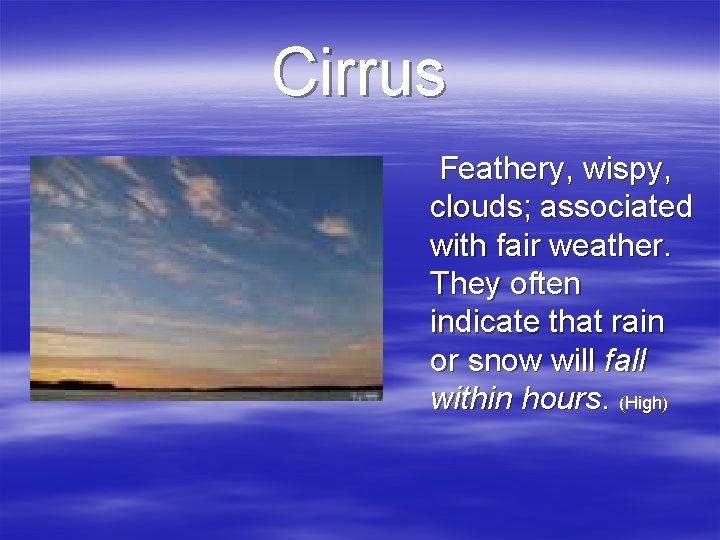 Cirrus Feathery, wispy, clouds; associated with fair weather. They often indicate that rain or