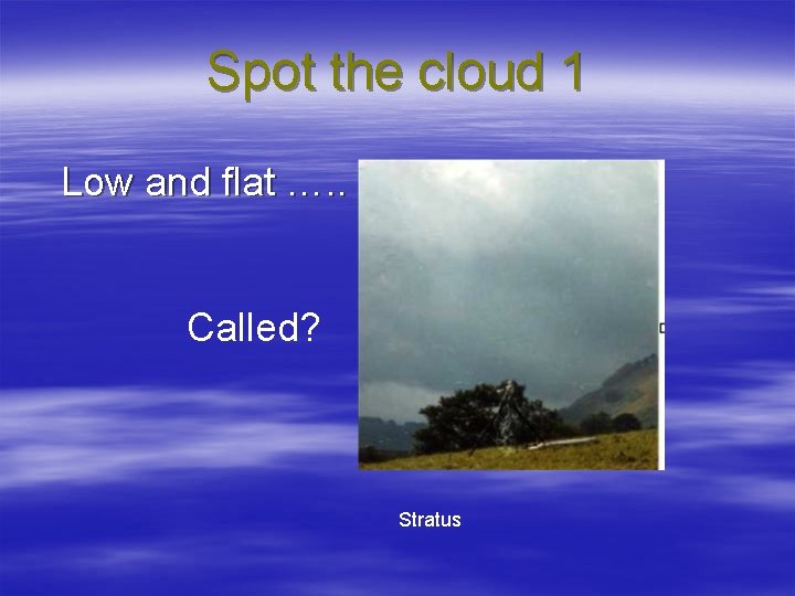 Spot the cloud 1 Low and flat …. . Called? Stratus 