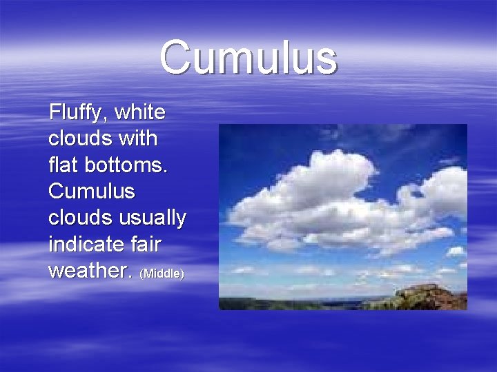 Cumulus Fluffy, white clouds with flat bottoms. Cumulus clouds usually indicate fair weather. (Middle)