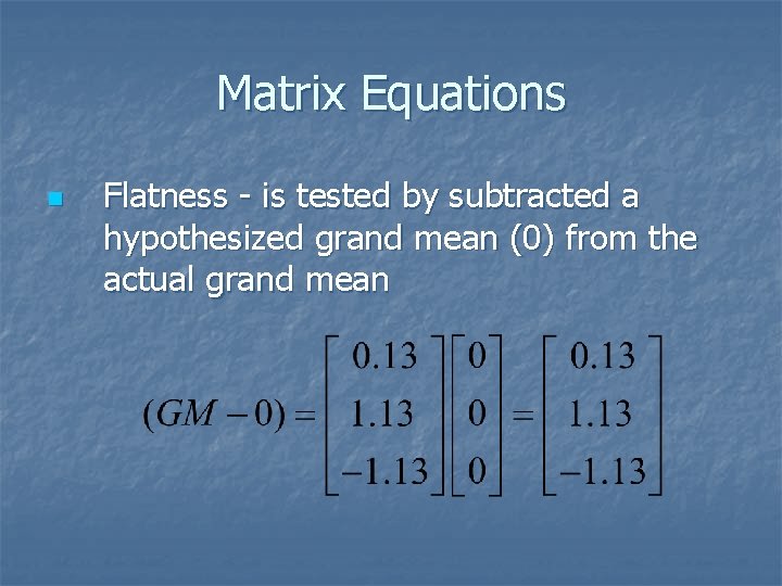 Matrix Equations n Flatness - is tested by subtracted a hypothesized grand mean (0)