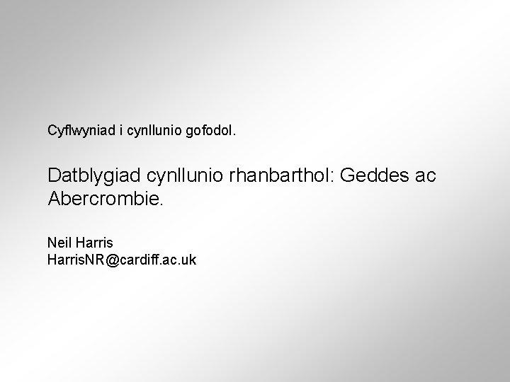 Cyflwyniad i cynllunio gofodol. Datblygiad cynllunio rhanbarthol: Geddes ac Abercrombie. Neil Harris. NR@cardiff. ac.