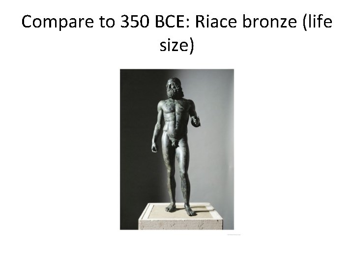 Compare to 350 BCE: Riace bronze (life size) 