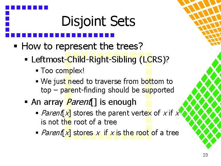 Disjoint Sets § How to represent the trees? § Leftmost-Child-Right-Sibling (LCRS)? § Too complex!