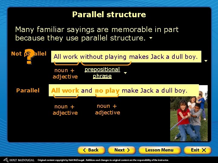 Parallel structure Many familiar sayings are memorable in part because they use parallel structure.