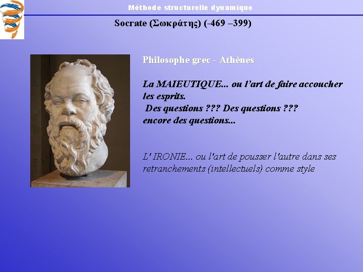 Méthode structurelle dynamique Socrate (Σωκράτης) (-469 – 399) Philosophe grec - Athènes La MAIEUTIQUE.