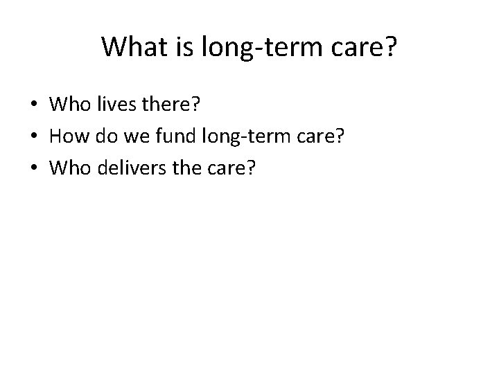 What is long-term care? • Who lives there? • How do we fund long-term