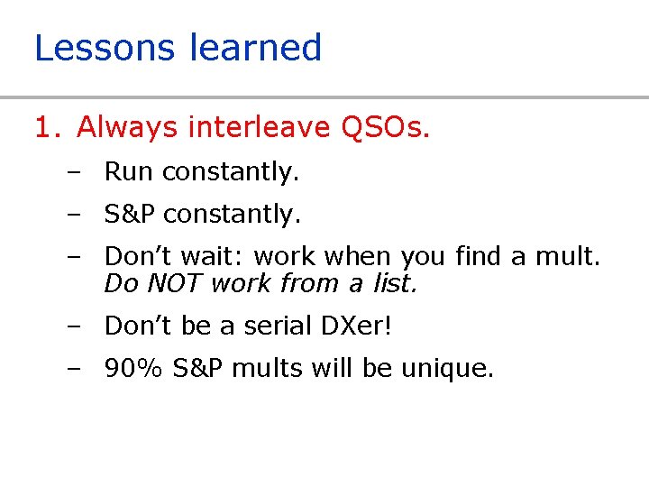 Lessons learned 1. Always interleave QSOs. – Run constantly. – S&P constantly. – Don’t