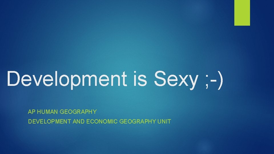 Development is Sexy ; -) AP HUMAN GEOGRAPHY DEVELOPMENT AND ECONOMIC GEOGRAPHY UNIT 