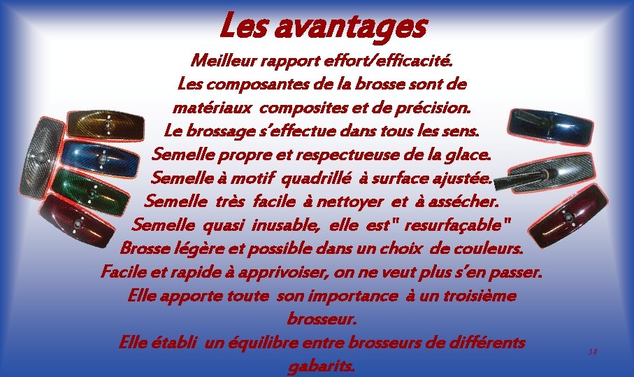 Les avantages Meilleur rapport effort/efficacité. Les composantes de la brosse sont de matériaux composites