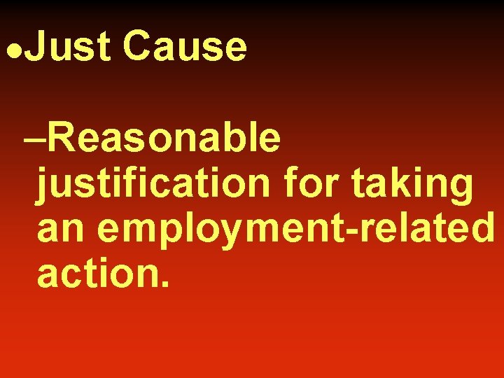 l Just Cause –Reasonable justification for taking an employment-related action. 