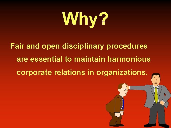 Why? Fair and open disciplinary procedures are essential to maintain harmonious corporate relations in