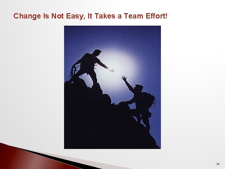 Change Is Not Easy, It Takes a Team Effort! 24 