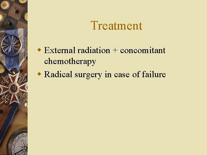 Treatment w External radiation + concomitant chemotherapy w Radical surgery in case of failure