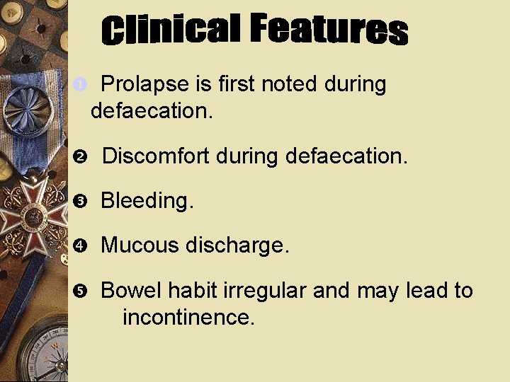  Prolapse is first noted during defaecation. Discomfort during defaecation. Bleeding. Mucous discharge. Bowel