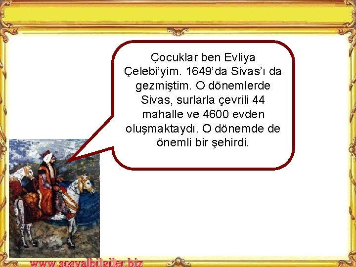 Çocuklar ben Evliya Çelebi’yim. 1649’da Sivas’ı da gezmiştim. O dönemlerde Sivas, surlarla çevrili 44