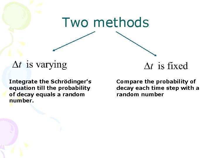 Two methods Integrate the Schrödinger's equation till the probability of decay equals a random