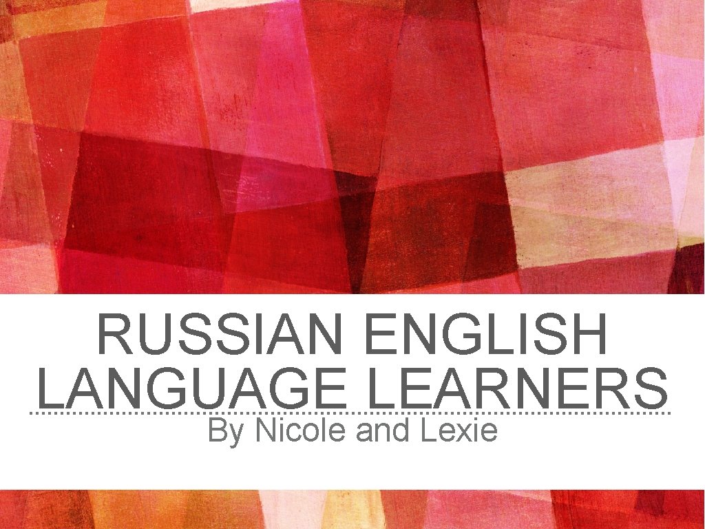 RUSSIAN ENGLISH LANGUAGE LEARNERS By Nicole and Lexie 