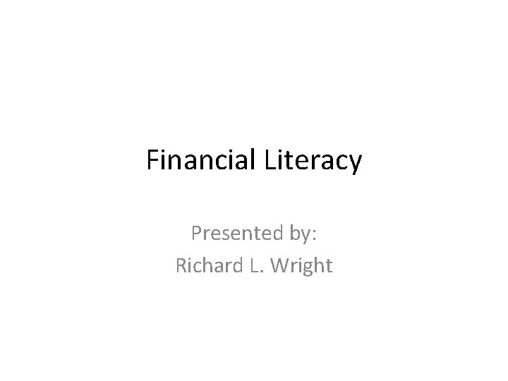 Financial Literacy Presented by: Richard L. Wright 