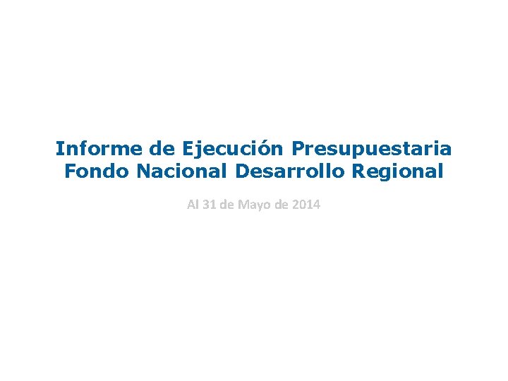 Informe de Ejecución Presupuestaria Fondo Nacional Desarrollo Regional Al 31 de Mayo de 2014