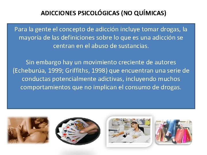 ADICCIONES PSICOLÓGICAS (NO QUÍMICAS) Para la gente el concepto de adicción incluye tomar drogas,