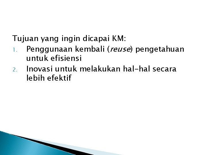 Tujuan yang ingin dicapai KM: 1. Penggunaan kembali (reuse) pengetahuan untuk efisiensi 2. Inovasi