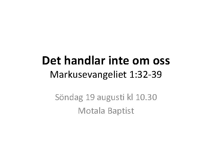 Det handlar inte om oss Markusevangeliet 1: 32 -39 Söndag 19 augusti kl 10.