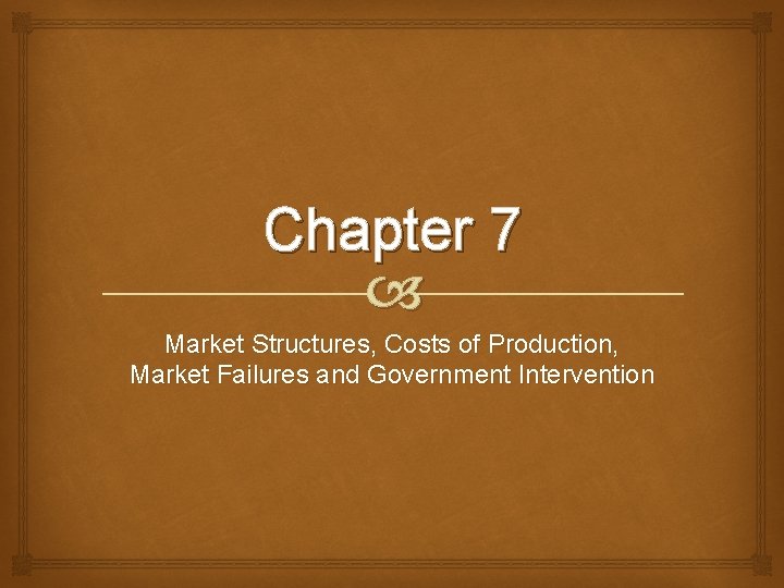 Chapter 7 Market Structures, Costs of Production, Market Failures and Government Intervention 