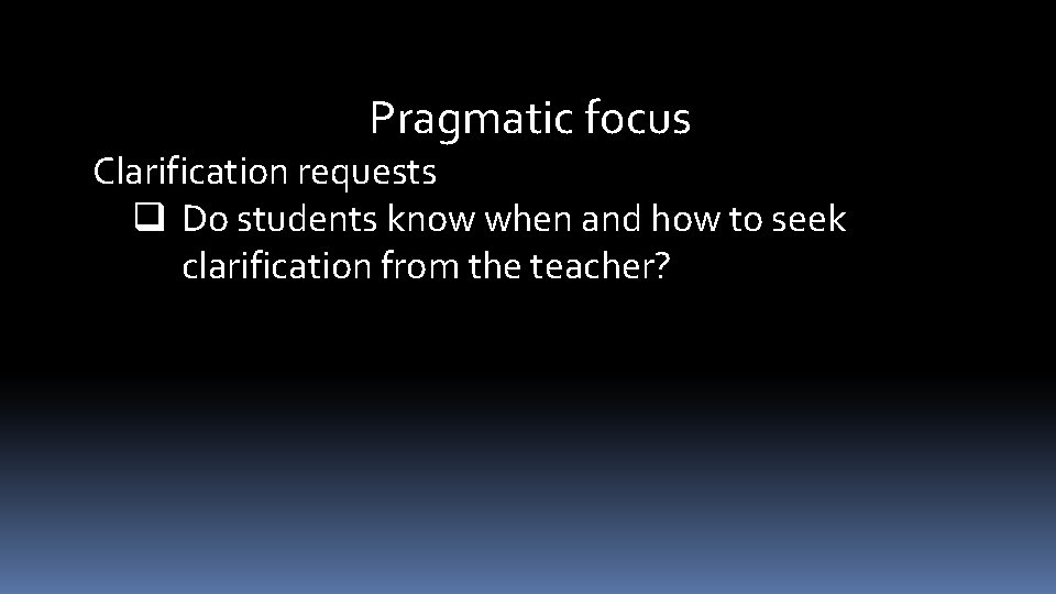 Pragmatic focus Clarification requests q Do students know when and how to seek clarification
