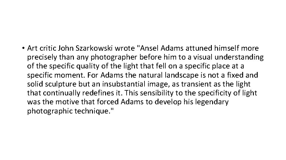  • Art critic John Szarkowski wrote "Ansel Adams attuned himself more precisely than