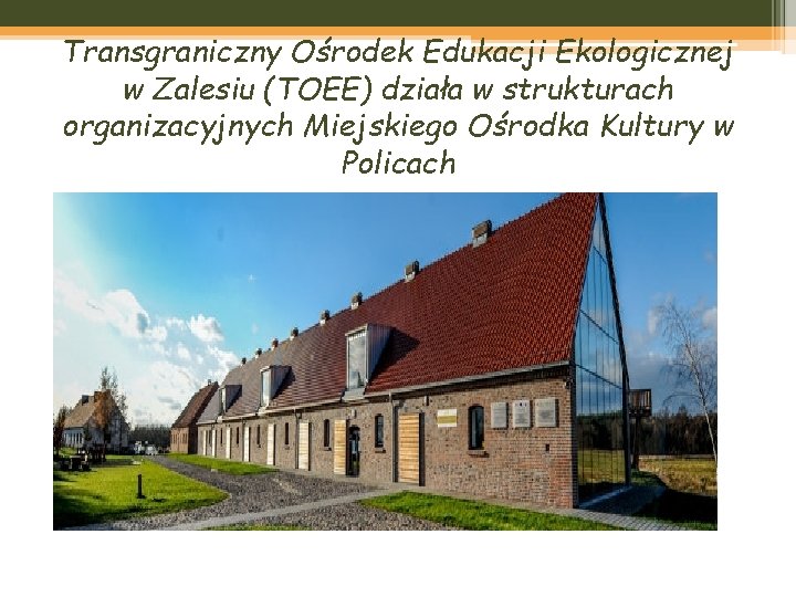 Transgraniczny Ośrodek Edukacji Ekologicznej w Zalesiu (TOEE) działa w strukturach organizacyjnych Miejskiego Ośrodka Kultury
