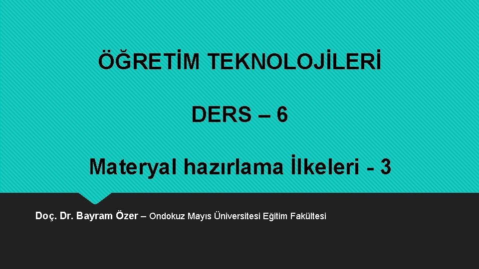 ÖĞRETİM TEKNOLOJİLERİ DERS – 6 Materyal hazırlama İlkeleri - 3 Doç. Dr. Bayram Özer