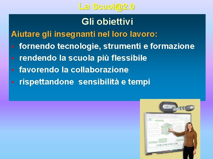 La Scuol@2. 0 Gli obiettivi Aiutare gli insegnanti nel loro lavoro: § fornendo tecnologie,