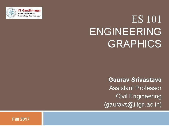 ES 101 ENGINEERING GRAPHICS Gaurav Srivastava Assistant Professor Civil Engineering (gauravs@iitgn. ac. in) Fall