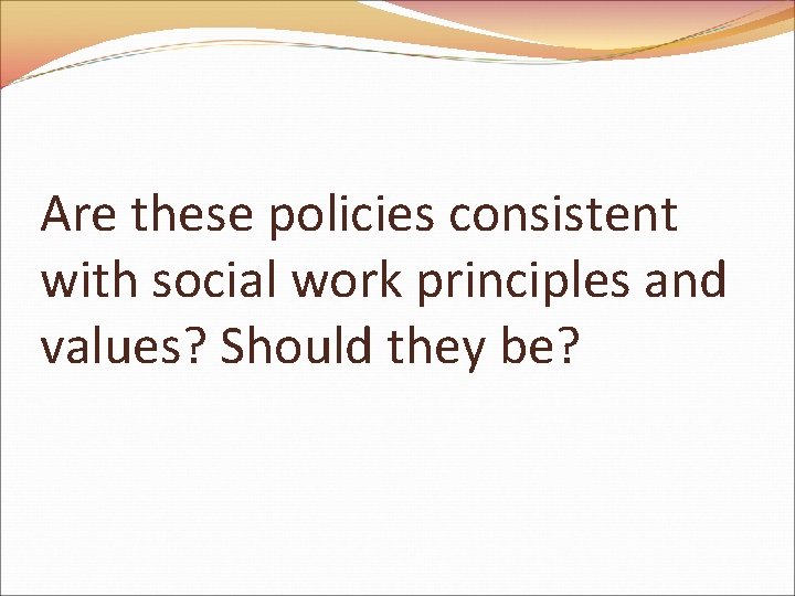 Are these policies consistent with social work principles and values? Should they be? 