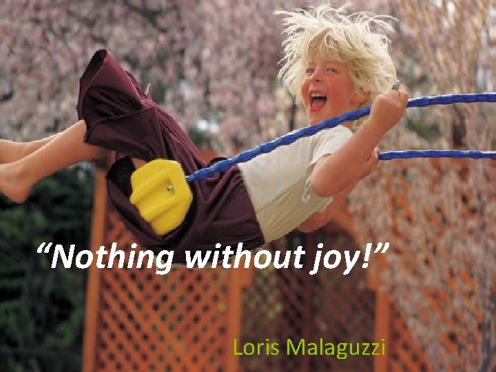 “Nothing without joy!” Loris Malaguzzi 