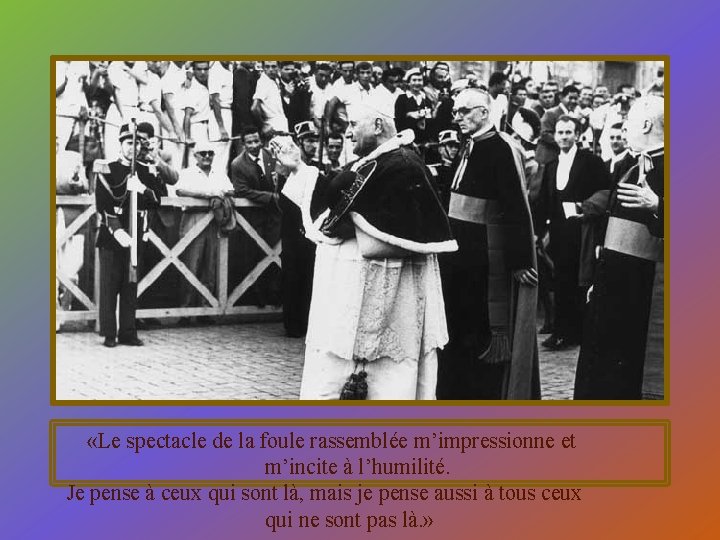  «Le spectacle de la foule rassemblée m’impressionne et m’incite à l’humilité. Je pense