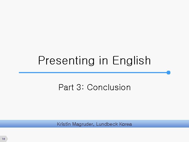 Presenting in English Part 3: Conclusion Kristin Magruder, Lundbeck Korea 16 