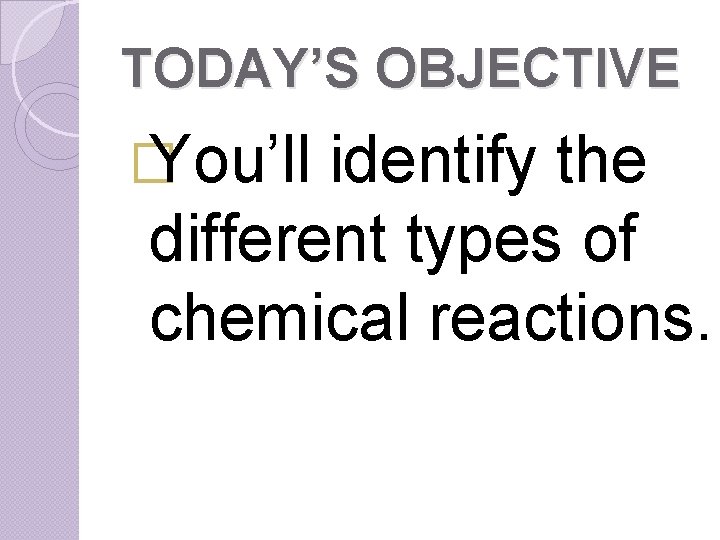 TODAY’S OBJECTIVE � You’ll identify the different types of chemical reactions. 