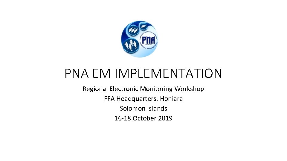 PNA EM IMPLEMENTATION Regional Electronic Monitoring Workshop FFA Headquarters, Honiara Solomon Islands 16 -18