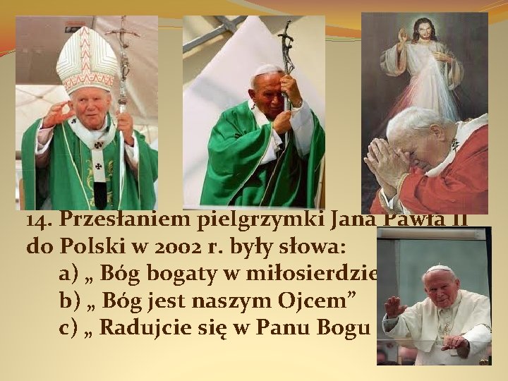 14. Przesłaniem pielgrzymki Jana Pawła II do Polski w 2002 r. były słowa: a)