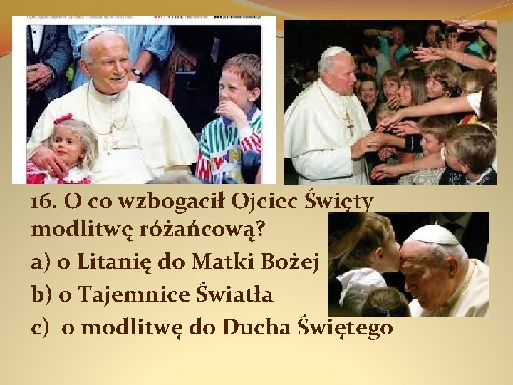 16. O co wzbogacił Ojciec Święty modlitwę różańcową? a) o Litanię do Matki Bożej