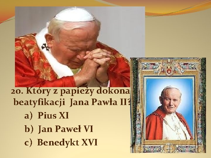 20. Który z papieży dokonał beatyfikacji Jana Pawła II? a) Pius XI b) Jan