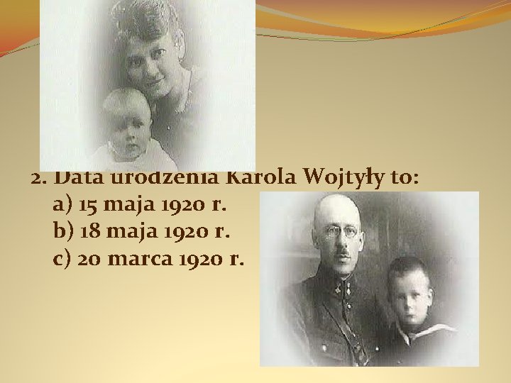 2. Data urodzenia Karola Wojtyły to: a) 15 maja 1920 r. b) 18 maja