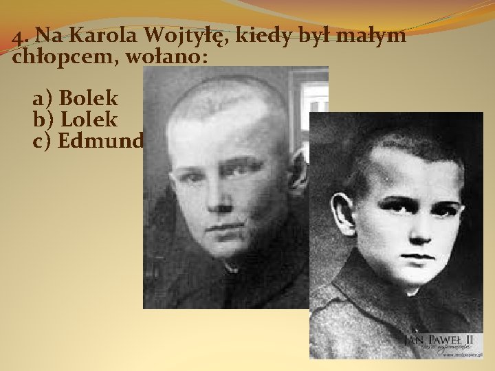 4. Na Karola Wojtyłę, kiedy był małym chłopcem, wołano: a) Bolek b) Lolek c)