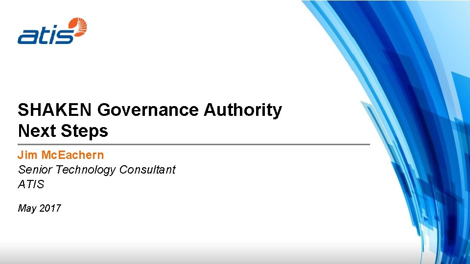 SHAKEN Governance Authority Next Steps Jim Mc. Eachern Senior Technology Consultant ATIS May 2017