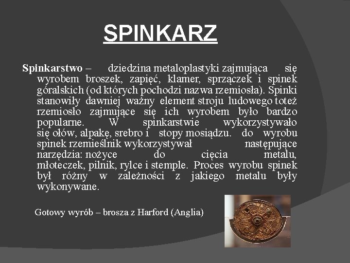 SPINKARZ Spinkarstwo – dziedzina metaloplastyki zajmująca się wyrobem broszek, zapięć, klamer, sprzączek i spinek