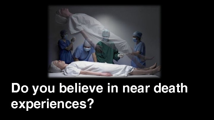 Do you believe in near death experiences? 