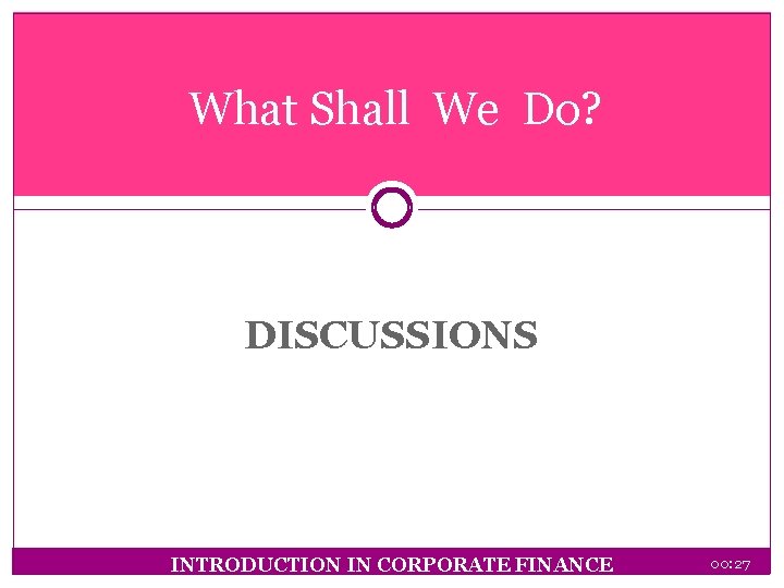 What Shall We Do? DISCUSSIONS INTRODUCTION IN CORPORATE FINANCE 00: 27 