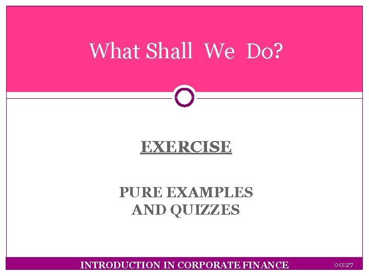 What Shall We Do? EXERCISE PURE EXAMPLES AND QUIZZES INTRODUCTION IN CORPORATE FINANCE 00: