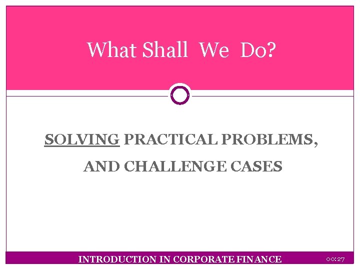 What Shall We Do? SOLVING PRACTICAL PROBLEMS, AND CHALLENGE CASES INTRODUCTION IN CORPORATE FINANCE